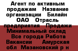 Агент по активным продажам › Название организации ­ Билайн, ОАО › Отрасль предприятия ­ Продажи › Минимальный оклад ­ 1 - Все города Работа » Вакансии   . Амурская обл.,Мазановский р-н